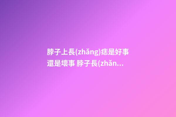 脖子上長(zhǎng)痣是好事還是壞事 脖子長(zhǎng)痣有什么含義